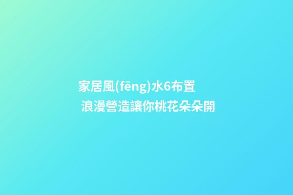 家居風(fēng)水6布置 浪漫營造讓你桃花朵朵開